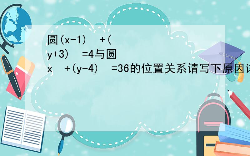 圆(x-1)²+(y+3)²=4与圆x²+(y-4)²=36的位置关系请写下原因详细点,我不会求那个d啊,求教啊、