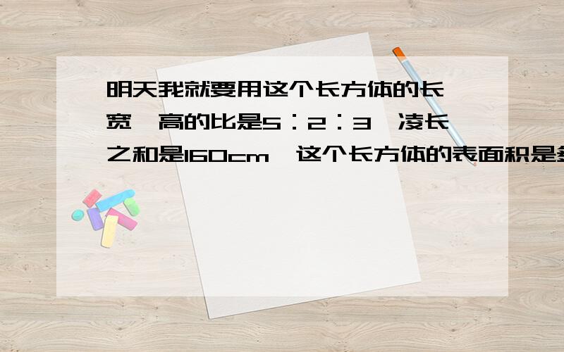 明天我就要用这个长方体的长、宽、高的比是5：2：3,凌长之和是160cm,这个长方体的表面积是多少平方厘米?