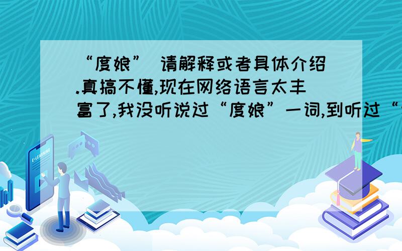 “度娘” 请解释或者具体介绍.真搞不懂,现在网络语言太丰富了,我没听说过“度娘”一词,到听过“舞娘”这个词语,唉,杯具啊,我OUT了.