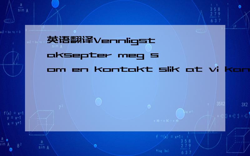 英语翻译Vennligst aksepter meg som en kontakt slik at vi kan ringe og chatte med hverandre.