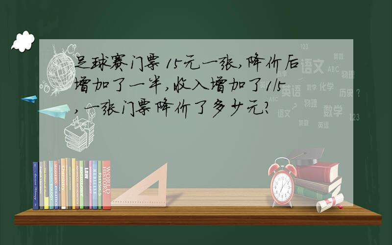 足球赛门票15元一张,降价后增加了一半,收入增加了1/5,一张门票降价了多少元?