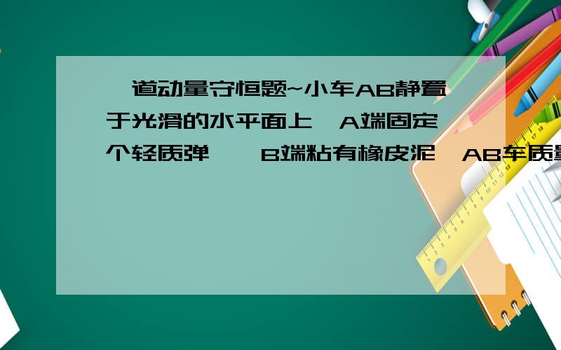 一道动量守恒题~小车AB静置于光滑的水平面上,A端固定一个轻质弹簧,B端粘有橡皮泥,AB车质量为M,长为L,质量为m的木块C放在小车上,用细绳连结于小车的A端并使弹簧压缩,开始时AB与C都处于静止