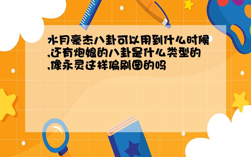 水月豪杰八卦可以用到什么时候,还有炮娘的八卦是什么类型的,像永灵这样偏刷图的吗