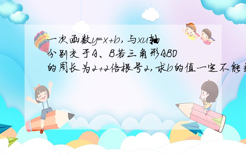 一次函数y=x+b,与xu轴分别交于A、B若三角形ABO的周长为2+2倍根号2,求b的值一定不能超过中午!拜托各位了纠正一下是与xy轴分别交于