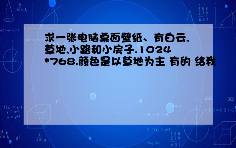 求一张电脑桌面壁纸、有白云,草地,小路和小房子.1024*768.颜色是以草地为主 有的 给我