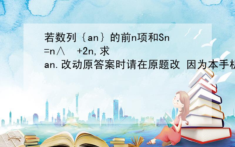 若数列｛an｝的前n项和Sn=n∧²+2n,求an.改动原答案时请在原题改 因为本手机只能看到原答案。