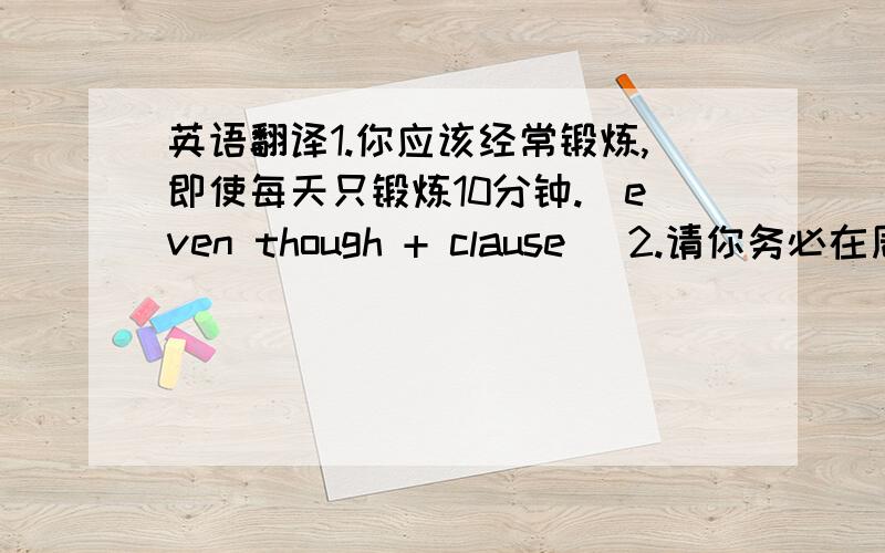 英语翻译1.你应该经常锻炼,即使每天只锻炼10分钟.(even though + clause) 2.请你务必在周末前完成这项工作.(see to it that) 3.我不想让你遭受更多的麻烦.(subject...to)