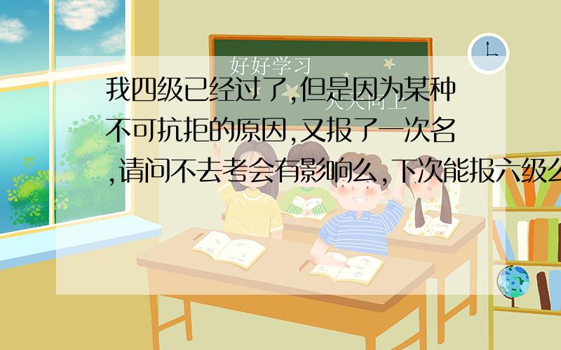 我四级已经过了,但是因为某种不可抗拒的原因,又报了一次名,请问不去考会有影响么,下次能报六级么如题