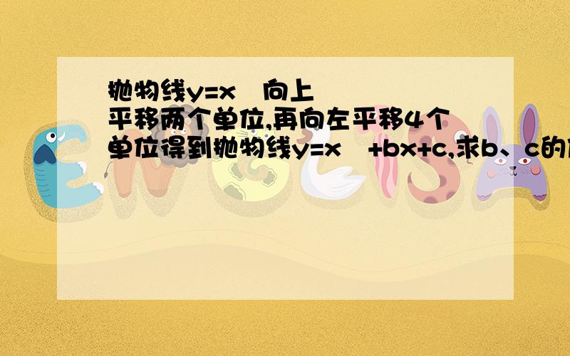 抛物线y=x²向上平移两个单位,再向左平移4个单位得到抛物线y=x²+bx+c,求b、c的值