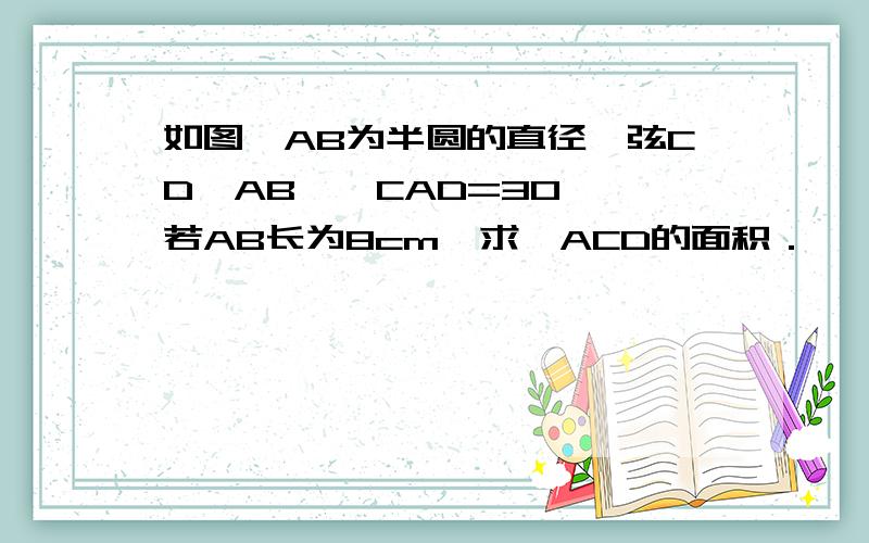 如图,AB为半圆的直径,弦CD∥AB,∠CAD=30°,若AB长为8cm,求△ACD的面积．