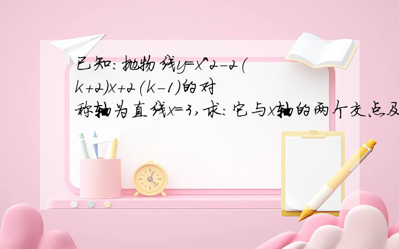 已知:抛物线y=x^2-2(k+2)x+2(k-1)的对称轴为直线x=3,求:它与x轴的两个交点及两个