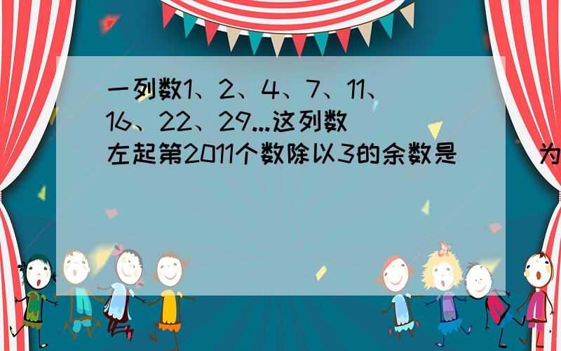 一列数1、2、4、7、11、16、22、29...这列数左起第2011个数除以3的余数是（ ） 为什么?