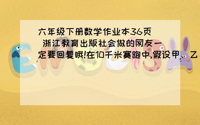 六年级下册数学作业本36页  浙江教育出版社会做的网友一定要回复哦!在10千米赛跑中,假设甲、乙、丙三人的速度保持不变,当甲到达终点时,乙还距终点2千米,丙还距终点4千米.当乙到达终点