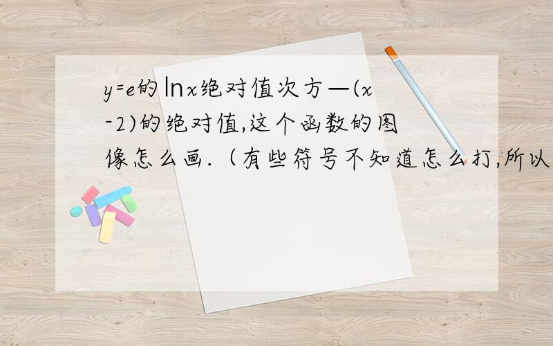 y=e的㏑x绝对值次方—(x-2)的绝对值,这个函数的图像怎么画.（有些符号不知道怎么打,所以请见谅啦）