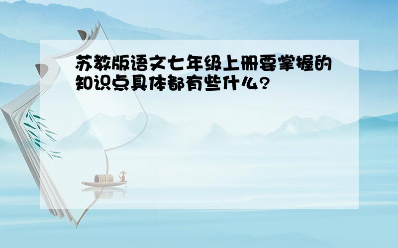 苏教版语文七年级上册要掌握的知识点具体都有些什么?