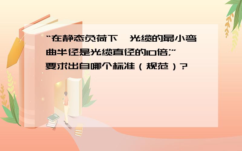 “在静态负荷下,光缆的最小弯曲半径是光缆直径的10倍;”要求出自哪个标准（规范）?