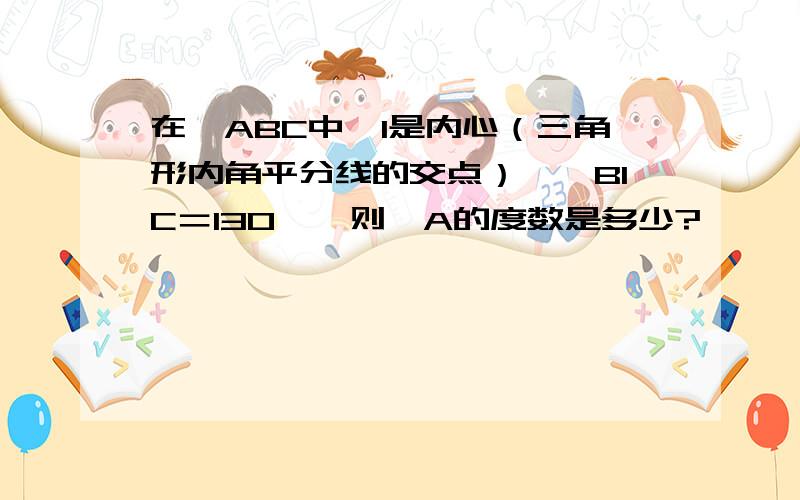 在△ABC中,I是内心（三角形内角平分线的交点）,∠BIC＝130°,则∠A的度数是多少?