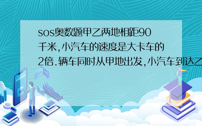 sos奥数题甲乙两地相距90千米,小汽车的速度是大卡车的2倍.辆车同时从甲地出发,小汽车到达乙地后立即返回,然后两车在丙地相遇.那么丙乙两地相遇多少千米?