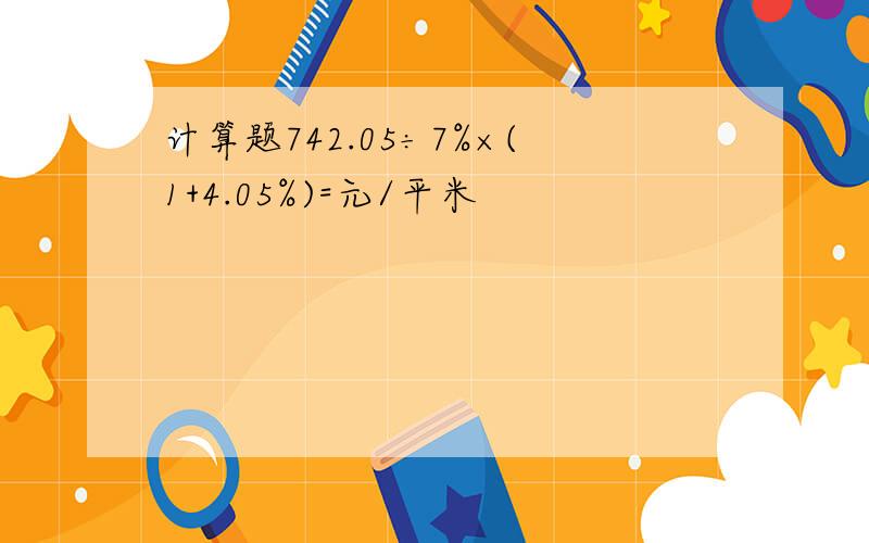 计算题742.05÷7%×(1+4.05%)=元/平米