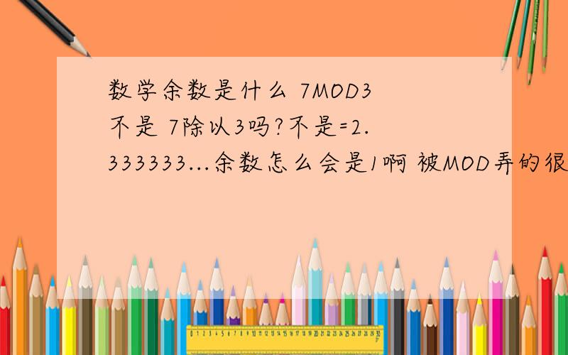 数学余数是什么 7MOD3 不是 7除以3吗?不是=2.333333...余数怎么会是1啊 被MOD弄的很混乱最好有例子详解 不懂的例题 是个程序 书上叫编写用辗转相除法求8251 6105的最大公约数列的程序INput m,ndor=m