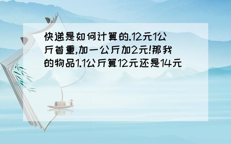 快递是如何计算的.12元1公斤首重,加一公斤加2元!那我的物品1.1公斤算12元还是14元