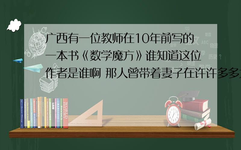 广西有一位教师在10年前写的一本书《数学魔方》谁知道这位作者是谁啊 那人曾带着妻子在许许多多大大小小的学校进行过演讲，演示....他的数学很神奇 有很多知识被算命的借鉴