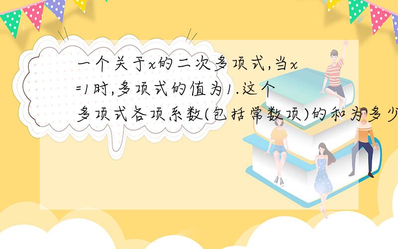 一个关于x的二次多项式,当x=1时,多项式的值为1.这个多项式各项系数(包括常数项)的和为多少?请说明理由.在此感激不尽!不要设什么这个代数式是什么,只要理由!这是七年级上册的题,不要超过