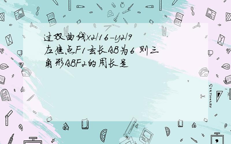 过双曲线x2/16-y2/9左焦点F1玄长AB为6 则三角形ABF2的周长是