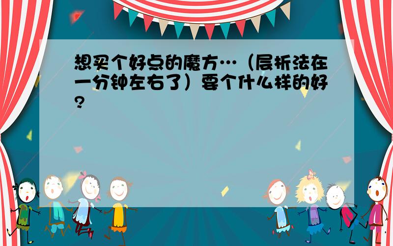 想买个好点的魔方…（层析法在一分钟左右了）要个什么样的好?