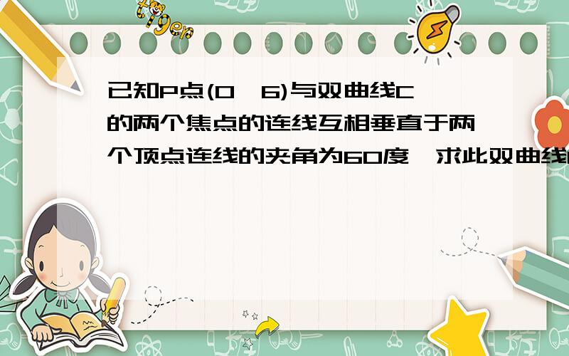 已知P点(0,6)与双曲线C的两个焦点的连线互相垂直于两个顶点连线的夹角为60度,求此双曲线C的标准方程