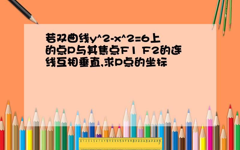 若双曲线y^2-x^2=6上的点P与其焦点F1 F2的连线互相垂直,求P点的坐标