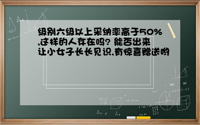 级别六级以上采纳率高于50%,这样的人存在吗? 能否出来让小女子长长见识,有惊喜赠送哟