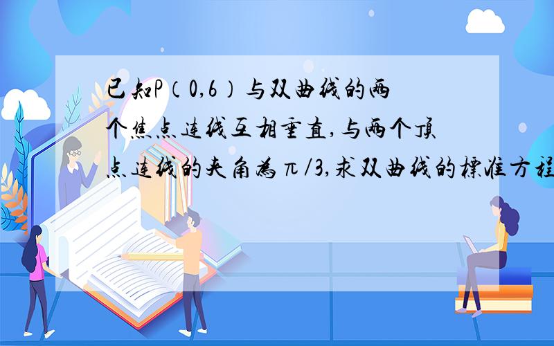 已知P（0,6）与双曲线的两个焦点连线互相垂直,与两个顶点连线的夹角为π／3,求双曲线的标准方程