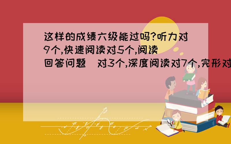 这样的成绩六级能过吗?听力对9个,快速阅读对5个,阅读（回答问题）对3个,深度阅读对7个,完形对11个,翻译对1.5个.作文中下等.这样的成绩能过吗?