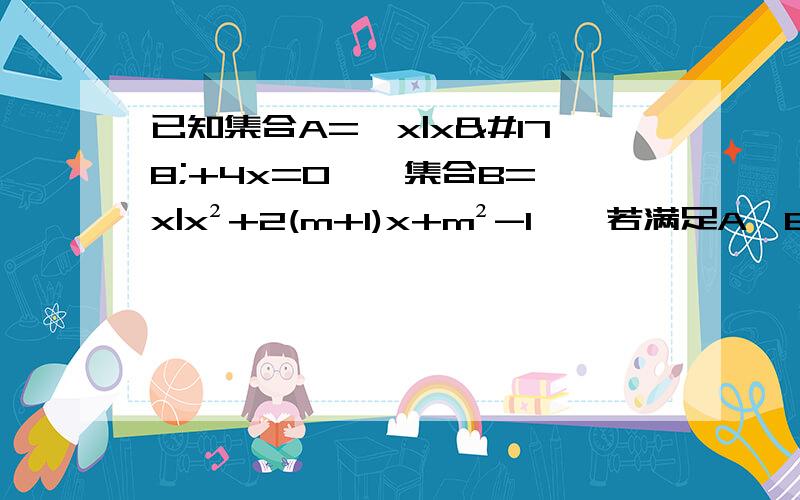 已知集合A={x|x²+4x=0},集合B={x|x²+2(m+1)x+m²-1},若满足A∪B=A,求实数m组成的集合是已知集合A={x|x²+4x=0},集合B={x|x²+2(m+1)x+m²-1=0}，若满足A∪B=A，求实数m组成的集合