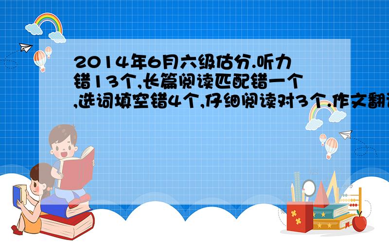 2014年6月六级估分.听力错13个,长篇阅读匹配错一个,选词填空错4个,仔细阅读对3个.作文翻译一般.请问多少分?12月要不要再战一回.