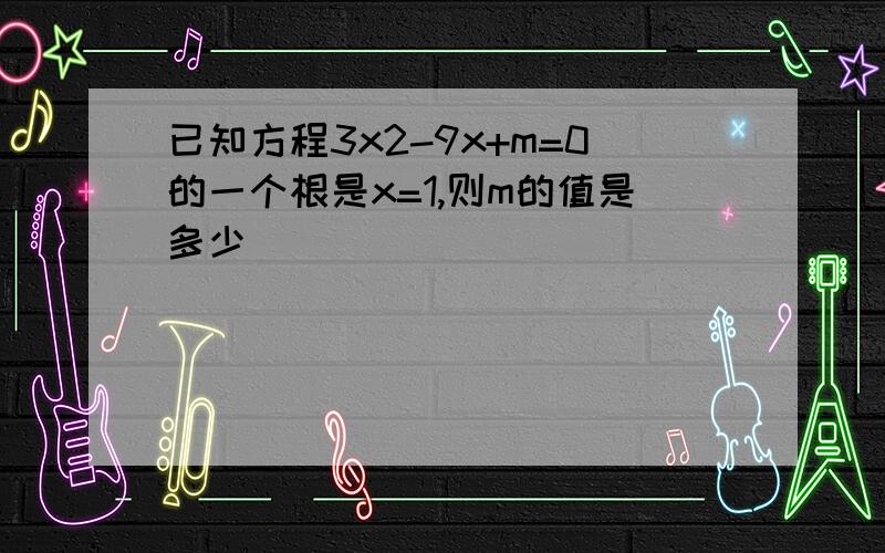 已知方程3x2-9x+m=0的一个根是x=1,则m的值是多少