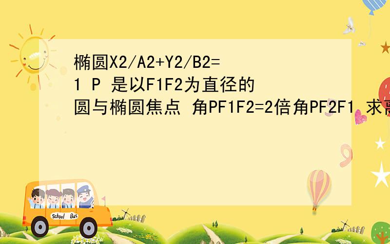 椭圆X2/A2+Y2/B2=1 P 是以F1F2为直径的圆与椭圆焦点 角PF1F2=2倍角PF2F1 求离心率实在不会打上下角标.抱歉打完分