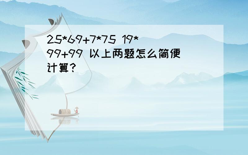 25*69+7*75 19*99+99 以上两题怎么简便计算?