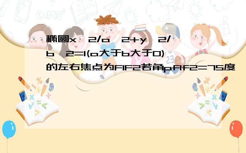 椭圆x^2/a^2+y^2/b^2=1(a大于b大于0)的左右焦点为F1F2若角pf1f2=75度,角PF2F1=15度则b/a=