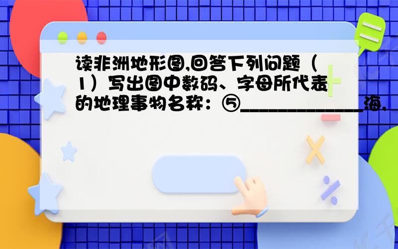 读非洲地形图,回答下列问题（1）写出图中数码、字母所代表的地理事物名称：⑤_____________海,   ⑥_____________湾,   ⑦_____________岛,⑧_____________半岛,A_____________高原,  B_____________高原.（2）A处