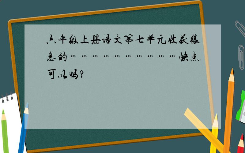 六年级上册语文第七单元收获很急的…………………………快点可以吗？