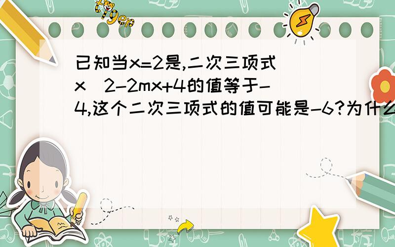 已知当x=2是,二次三项式 x^2-2mx+4的值等于-4,这个二次三项式的值可能是-6?为什么