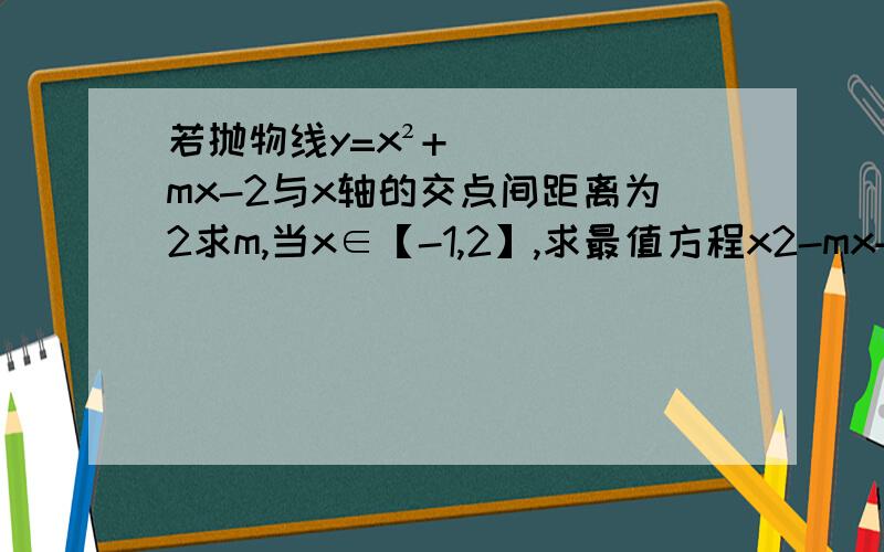 若抛物线y=x²+mx-2与x轴的交点间距离为2求m,当x∈【-1,2】,求最值方程x2-mx+m-2