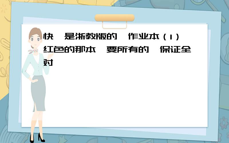 快,是浙教版的,作业本（1）红色的那本,要所有的,保证全对