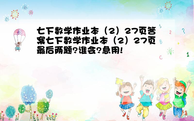 七下数学作业本（2）27页答案七下数学作业本（2）27页最后两题?谁会?急用!