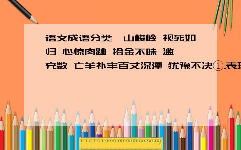 语文成语分类嵩山峻岭 视死如归 心惊肉跳 拾金不昧 滥竽充数 亡羊补牢百丈深潭 犹豫不决①.表现人物内心的( )②.表现人物品质的( )③.表现自然景物的( )④.说明某种道理的( )