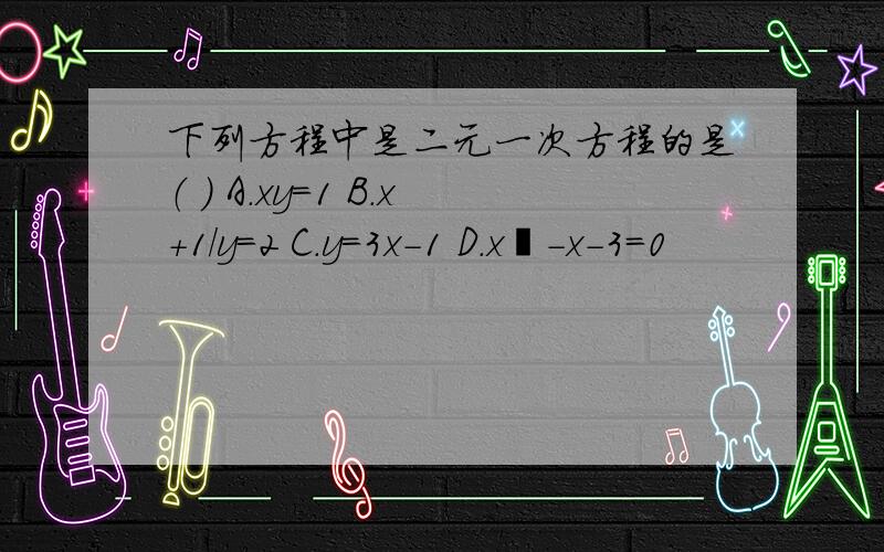 下列方程中是二元一次方程的是（ ） A.xy=1 B.x+1/y=2 C.y=3x-1 D.x²-x-3=0