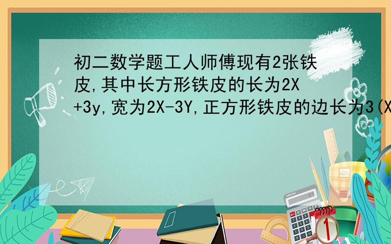 初二数学题工人师傅现有2张铁皮,其中长方形铁皮的长为2X+3y,宽为2X-3Y,正方形铁皮的边长为3(X-Y),把两张铁皮焊接成一张,且铁皮的长为6X,求新铁皮的宽