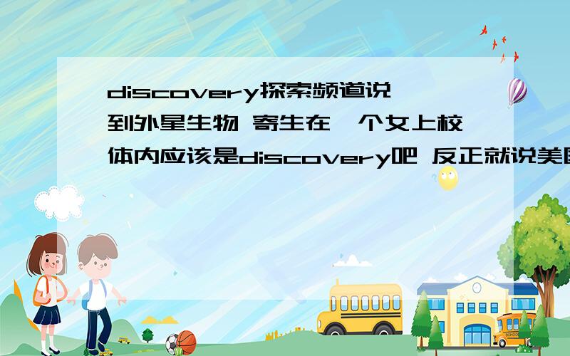 discovery探索频道说到外星生物 寄生在一个女上校体内应该是discovery吧 反正就说美国的一个上过太空的女上校 沾染了太空的什么东西 后来回来之后感觉很不适 住进医院之后 那个东西慢慢长